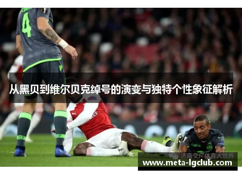 从黑贝到维尔贝克绰号的演变与独特个性象征解析 从黑贝到维尔贝克绰号的演变与独特个性象征解析