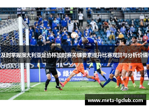 及时掌握澳大利亚足协杯加时赛关键要素提升比赛观赏与分析价值 及时掌握澳大利亚足协杯加时赛关键要素提升比赛观赏与分析价值