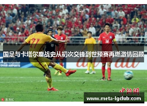 国足与卡塔尔鏖战史从初次交锋到世预赛再燃激情回顾 国足与卡塔尔鏖战史从初次交锋到世预赛再燃激情回顾