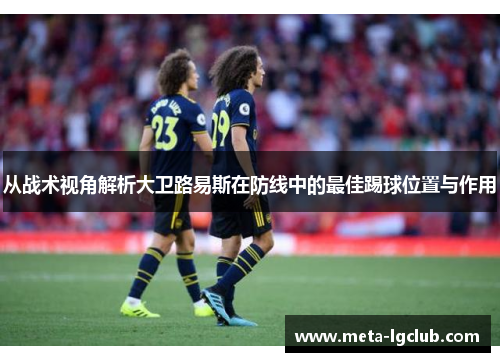 从战术视角解析大卫路易斯在防线中的最佳踢球位置与作用