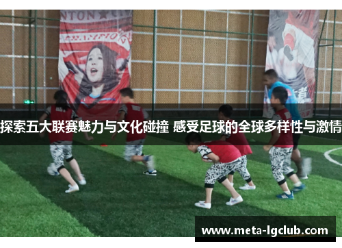 探索五大联赛魅力与文化碰撞 感受足球的全球多样性与激情 探索五大联赛魅力与文化碰撞 感受足球的全球多样性与激情