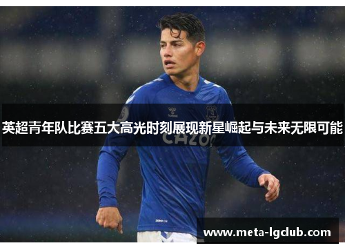英超青年队比赛五大高光时刻展现新星崛起与未来无限可能