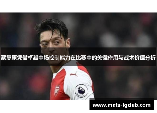 蔡慧康凭借卓越中场控制能力在比赛中的关键作用与战术价值分析