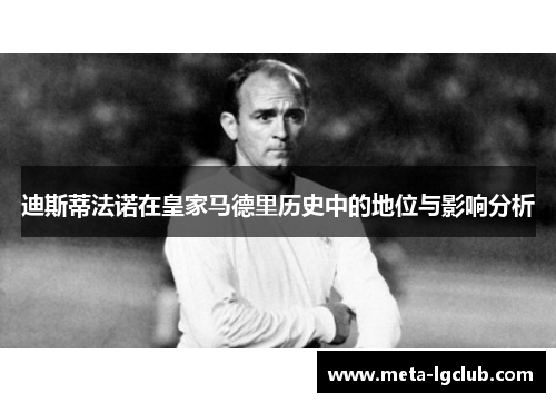 迪斯蒂法诺在皇家马德里历史中的地位与影响分析 迪斯蒂法诺在皇家马德里历史中的地位与影响分析