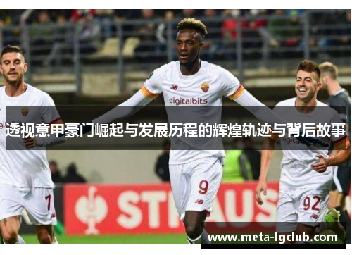 透视意甲豪门崛起与发展历程的辉煌轨迹与背后故事 透视意甲豪门崛起与发展历程的辉煌轨迹与背后故事