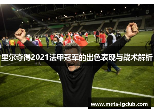 里尔夺得2021法甲冠军的出色表现与战术解析 里尔夺得2021法甲冠军的出色表现与战术解析