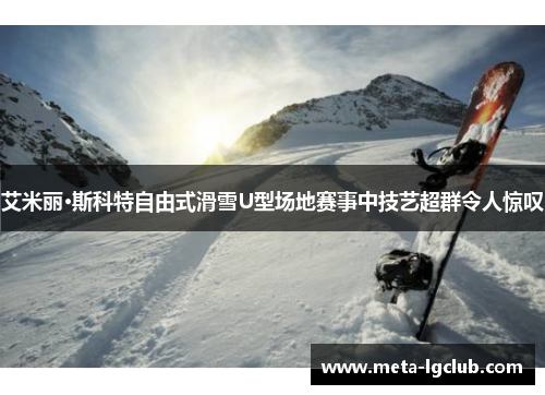 艾米丽·斯科特自由式滑雪U型场地赛事中技艺超群令人惊叹