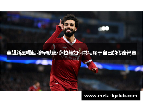 英超新星崛起 穆罕默德·萨拉赫如何书写属于自己的传奇篇章 英超新星崛起 穆罕默德·萨拉赫如何书写属于自己的传奇篇章
