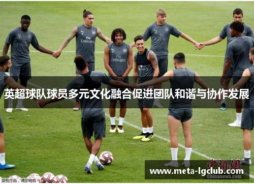 英超球队球员多元文化融合促进团队和谐与协作发展 英超球队球员多元文化融合促进团队和谐与协作发展
