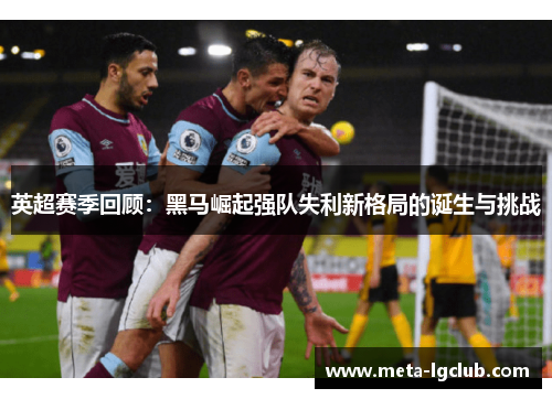 英超赛季回顾:黑马崛起强队失利新格局的诞生与挑战 英超赛季回顾:黑马崛起强队失利新格局的诞生与挑战