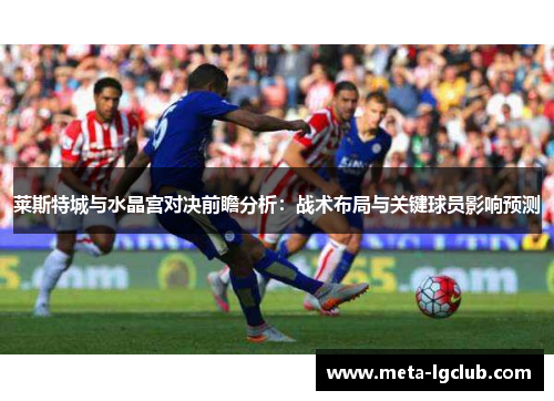 莱斯特城与水晶宫对决前瞻分析:战术布局与关键球员影响预测 莱斯特城与水晶宫对决前瞻分析:战术布局与关键球员影响预测