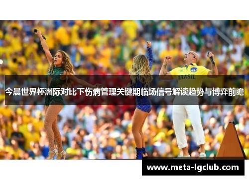 今晨世界杯洲际对比下伤病管理关键期临场信号解读趋势与博弈前瞻 今晨世界杯洲际对比下伤病管理关键期临场信号解读趋势与博弈前瞻