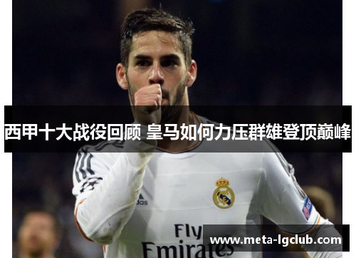 西甲十大战役回顾 皇马如何力压群雄登顶巅峰 西甲十大战役回顾 皇马如何力压群雄登顶巅峰
