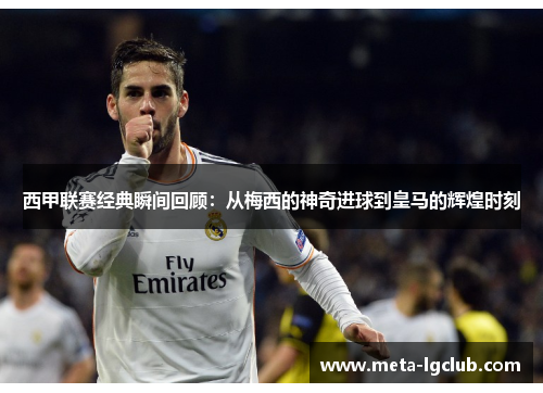 西甲联赛经典瞬间回顾:从梅西的神奇进球到皇马的辉煌时刻 西甲联赛经典瞬间回顾:从梅西的神奇进球到皇马的辉煌时刻