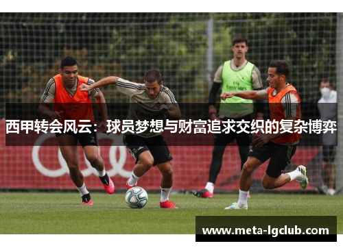 西甲转会风云:球员梦想与财富追求交织的复杂博弈 西甲转会风云:球员梦想与财富追求交织的复杂博弈