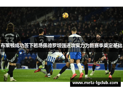布莱顿成功签下若昂佩德罗增强进攻实力为新赛季奠定基础 布莱顿成功签下若昂佩德罗增强进攻实力为新赛季奠定基础