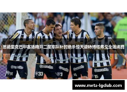 恩德里克巴甲客场梅开二度率队补时绝杀惊天逆转博塔弗戈全场沸腾