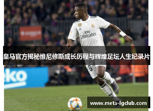 皇马官方揭秘维尼修斯成长历程与辉煌足坛人生纪录片