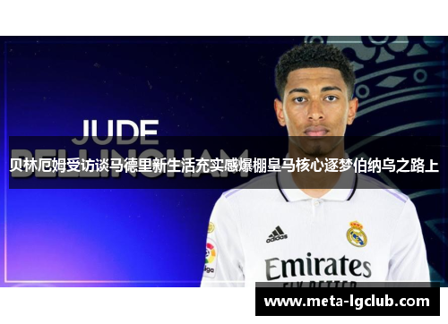 贝林厄姆受访谈马德里新生活充实感爆棚皇马核心逐梦伯纳乌之路上