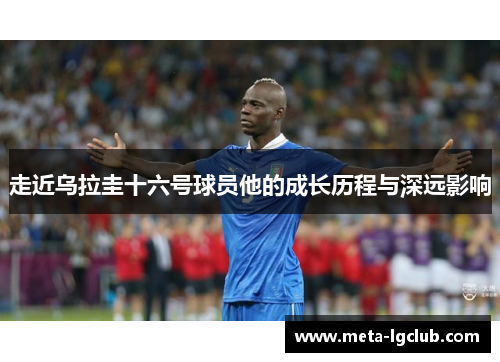 走近乌拉圭十六号球员他的成长历程与深远影响