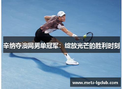 辛纳夺澳网男单冠军：绽放光芒的胜利时刻