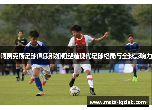 阿贾克斯足球俱乐部如何塑造现代足球格局与全球影响力 阿贾克斯足球俱乐部如何塑造现代足球格局与全球影响力