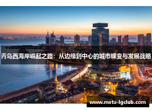 青岛西海岸崛起之路：从边缘到中心的城市蝶变与发展战略