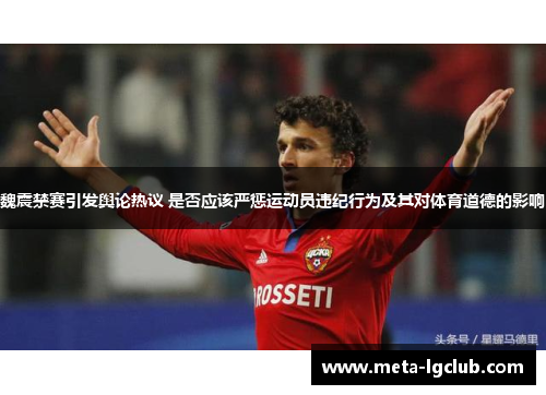 魏震禁赛引发舆论热议 是否应该严惩运动员违纪行为及其对体育道德的影响 魏震禁赛引发舆论热议 是否应该严惩运动员违纪行为及其对体育道德的影响