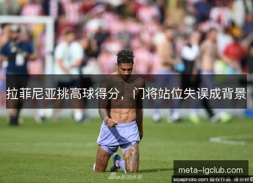 拉菲尼亚挑高球得分，门将站位失误成背景