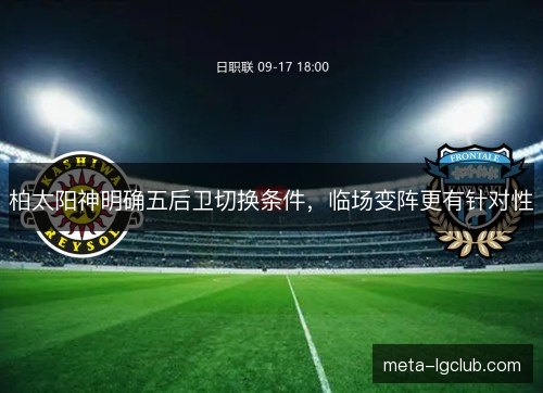 柏太阳神明确五后卫切换条件,临场变阵更有针对性 柏太阳神明确五后卫切换条件,临场变阵更有针对性