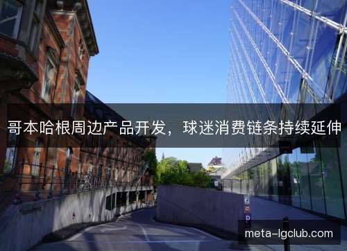 哥本哈根周边产品开发,球迷消费链条持续延伸 哥本哈根周边产品开发,球迷消费链条持续延伸
