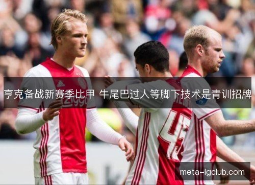 亨克备战新赛季比甲 牛尾巴过人等脚下技术是青训招牌