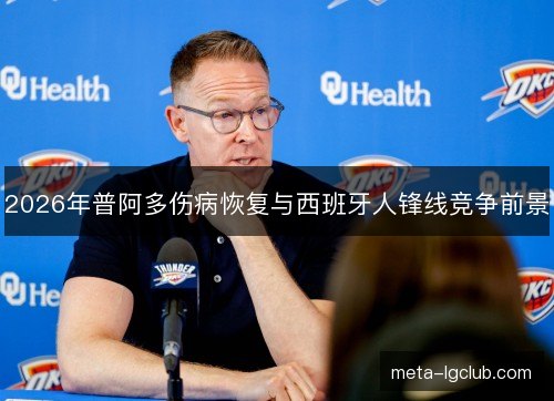 2026年普阿多伤病恢复与西班牙人锋线竞争前景 2026年普阿多伤病恢复与西班牙人锋线竞争前景